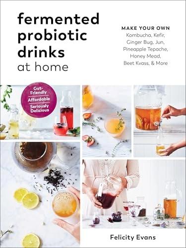 Fermented Probiotic Drinks at Home: Make Your Own Kombucha, Kefir, Ginger Bug, Jun, Pineapple Tepache, Honey Mead, Beet Kvass, and More; Felicity Evans; 2018