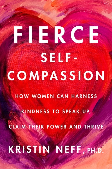 Fierce Self-Compassion: How Women Can Harness Kindness to Speak Up, Claim Their Power, and Thrive; Kristin Neff; 2021