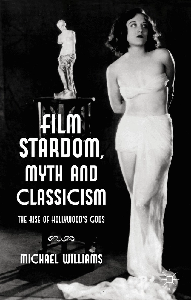 Film stardom, myth and classicism : the rise of Hollywood's gods; Michael Williams; 2013
