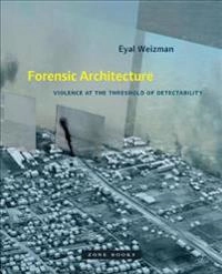 Forensic architecture : violence at the threshold of detectability; Eyal Weizman; 2017