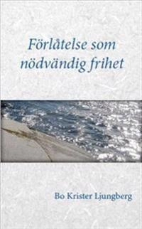 Förlåtelse som nödvändig frihet : om förlåtelse, försoning och förtroende för drabbade, förövare och Dig som står bredvid; Bo Krister Ljungberg; 2015