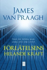 Förlåtelsens helande kraft : vad de döda kan lära oss om livet; James Van Praagh; 2012