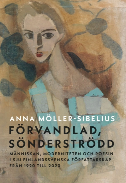 Förvandlad, sönderströdd : människan, moderniteten och poesin i sju finlandssvenska författarskap från 1920 till 2020; Anna Möller-Sibelius; 2022