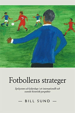 Fotbollens strateger : spelsystem och ledarskap i ett internationellt och svenskt historiskt perspektiv; Bill Sund; 2015