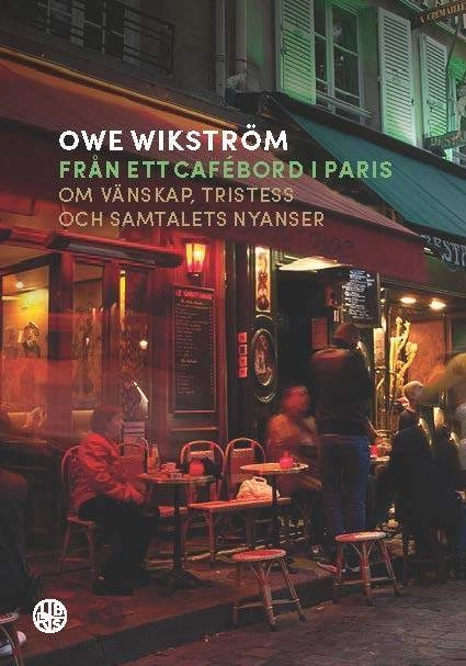 Från ett cafébord i Paris : Om vänskap, tristess och samtalets nyanser; Owe Wikström; 2017