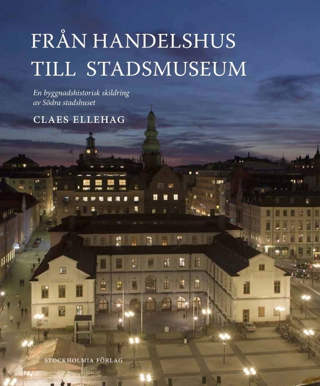 Från Handelshus till Stadsmuseum : en byggnadshistorisk skildring av Södra stadshuset; Claes Ellehag; 2012