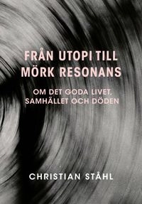 Från utopi till mörk resonans : om det goda livet, samhället och döden; Christian Ståhl; 2026