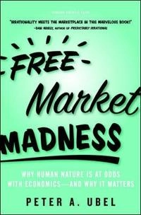 Free market madness : why human nature is at odds with economics - and why it matters; Peter A. Ubel; 2009