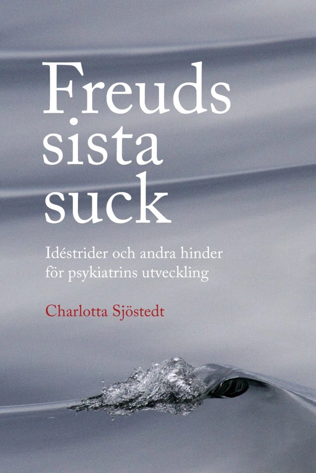Freuds sista suck : idéstrider och andra hinder för psykiatrins utveckling; Charlotta Sjöstedt; 2020