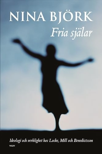 Fria själar : ideologi och verklighet hos Locke, Mill och Benedictsson; Nina Björk; 2008