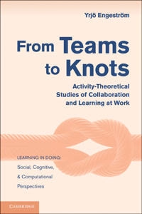 From teams to knots : activity-theoretical studies of collaboration and learning at work; Yrjö Engeström; 2008