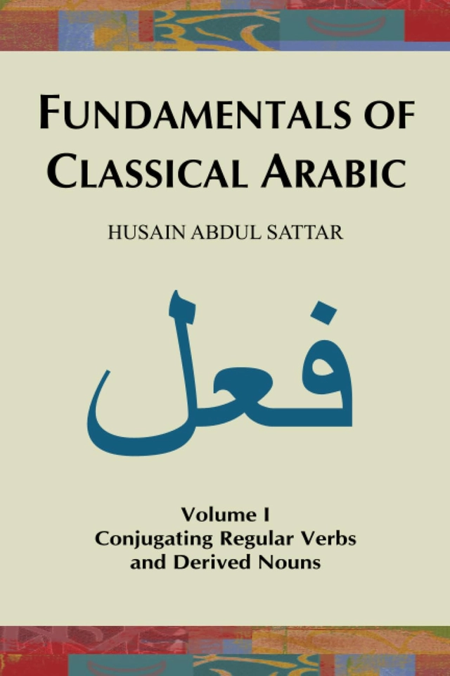 Fundamentals of Classical Arabic (Volume 1): Conjugating Regular Verbs and Derived Nouns ; Husain Abdul Sattar; 2023
