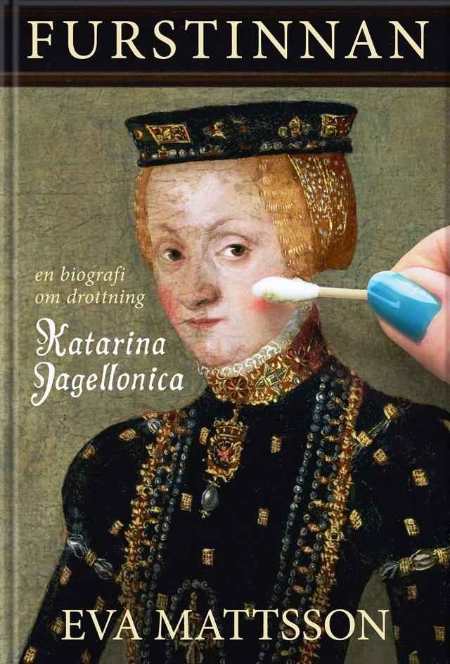 Furstinnan : en biografi om drottning Katarina Jagellonica; Eva Mattsson; 2018
