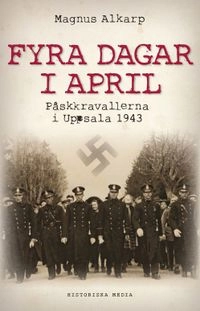Fyra dagar i april : påskkravallerna i Uppsala 1943; Magnus Alkarp; 2013