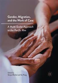 Gender, migration, and the work of care : a multi-scalar approach to the Pacific Rim; Sonya Michel, Ito Peng; 2017