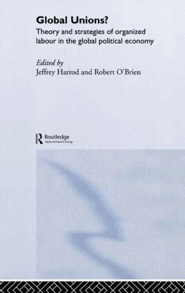 Global unions? : theory and strategies of organized labour in the global political economy; Jeffrey Harrod, Robert O'Brien; 2002