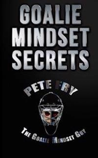 Goalie Mindset Secrets; Pete Fry The Goalie Mindset Guy, Pete Fry "The Goalie Mindset Guy"; 2017