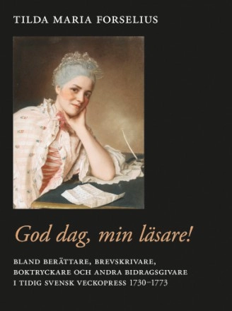 God dag, min läsare! : bland berättare, brevskrivare, boktryckare och andra bidragsgivare i tidig svensk veckopress 1730–1773; Tilda Maria Forselius; 2015