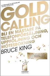 Gold Calling - Bli en mästare på telefonförsäljning, uppföljning och mötesb; Bruce King; 2013