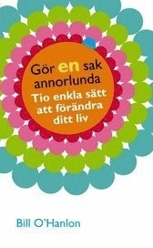 Gör en sak annorlunda : Tio enkla sätt att förändra ditt liv; Bill O'Hanlon; 2005
