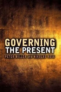 Governing the Present: Administering Economic, Social and Personal Life; Nikolas Rose, Peter Miller; 2008