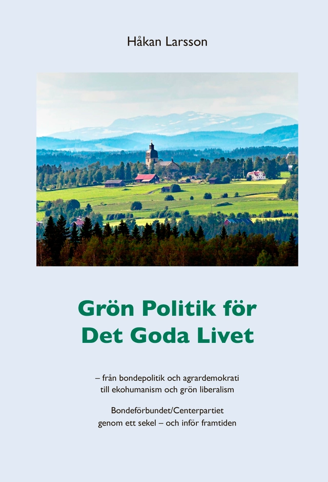Grön politik för det goda livet : från agrardemokrati till ekohumanism och grön liberalism - Bondeförbundet/Centerpartiet genom ett sekel - och inför framtiden; Håkan Larsson; 2015