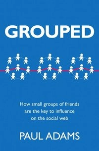 Grouped: How small groups of friends are the key to influence on the social web; Paul Adams; 2011