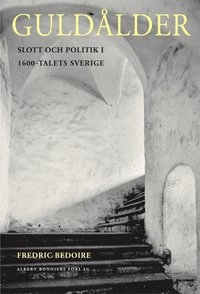 Guldålder : Slott och politik i 1600-talets Sverige; Fredric Bedoire; 2001
