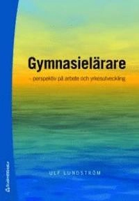 Gymnasielärare : perspektiv på arbete och yrkesutveckling; Ulf Lundström; 2009
