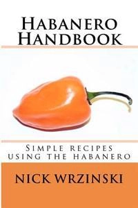 Habanero Handbook: Simple recipes using the habanero; Nick A Wrzinski; 2012