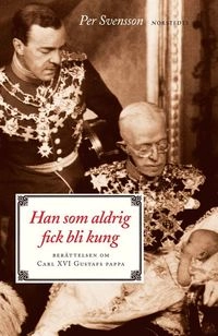 Han som aldrig fick bli kung : berättelsen om Carl XVI Gustafs pappa; Per Svensson; 2006