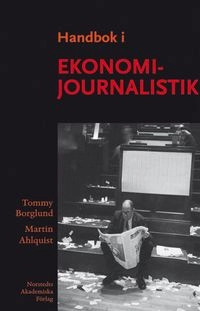 Handbok i ekonomijournalistik : hur journalisten bevakar företag, marknad och samhällsekonomi; Tommy Borglund, Martin Ahlquist; 2006