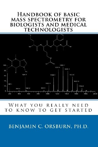 Handbook of Basic Mass Spectrometry for Biologists and Medical Technologists: What You Really Need to Know to Get Started; Benjamin C. Orsburn