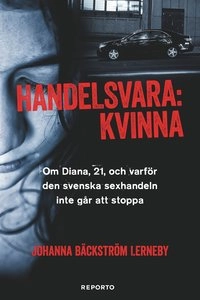 Handelsvara : kvinna : om diana, 21, och varför den svenska sexhandeln inte går att stoppa; Johanna Bäckström Lerneby; 2013