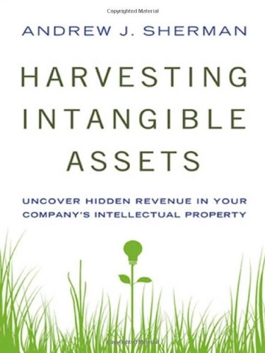 Harvesting Intangible Assets: Uncover Hidden Revenue in Your Company's Intellectual Property; Andrew J. Sherman; 2011