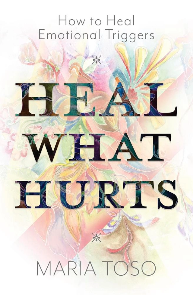 Heal What Hurts: How to Heal Emotional Triggers; Maria Toso; 2025