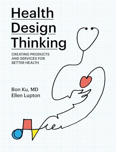 Health Design Thinking: Creating Products and Services for Better Health; Bon Ku, Ellen Lupton; 2020
