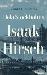Hela Stockholms Isaak Hirsch : grosshandlare, byggherre, donator 1843-1917; Anders Johnson; 2017
