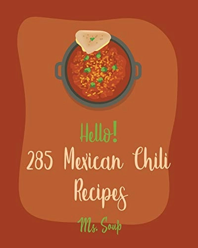 Hello! 285 Mexican Chili Recipes: Best Mexican Chili Cookbook Ever For Beginners [Black Bean Recipes, Mexican Salsa Recipes, Slow Cooker Mexican Cookb; Soup; 2019