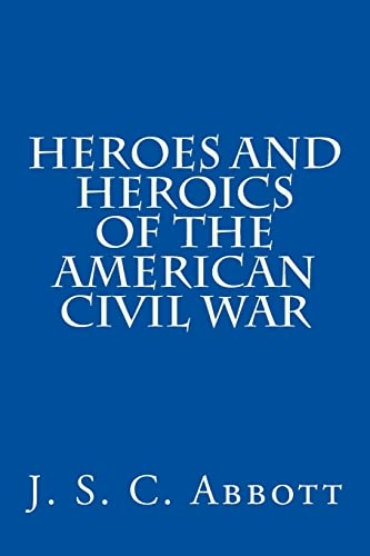 Heroes and Heroics of the American Civil War; J S C Abbott; 2012