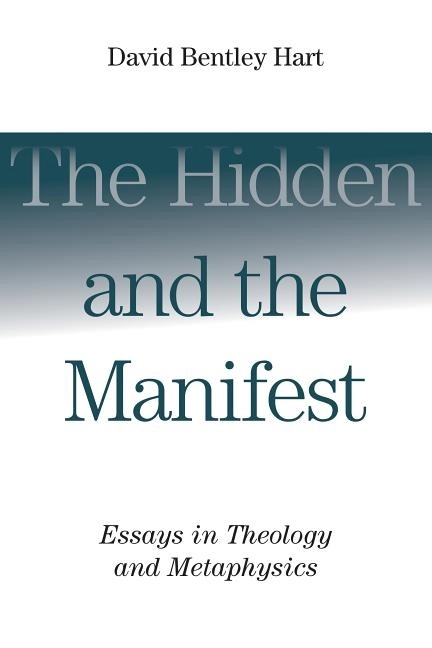 Hidden and the manifest - essays in theology and metaphysics; David Bentley Hart; 2017
