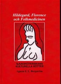 Hildegard, Florence och folkmedicinen : sjuksköterskans kulturella rötter; Agneta E. L. Borgström; 2021