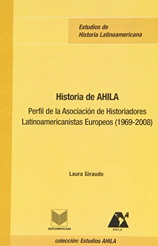 Historia de AHILA : perfil de la Asociación de Historiadores Latinoamericanistas Europeos (1969-2008); Laura Giraudo; 2008