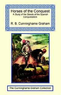 Horses of the Conquest: A Study of the Steeds of the Spanish ConquistadorsCunninghame Graham collection; Robert Cunninghame Graham; 2004