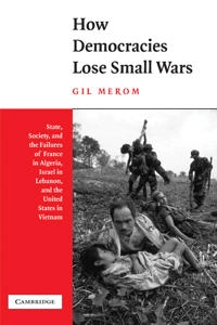 How democracies lose small wars : state, society, and the failures of France in Algeria, Israel in Lebanon, and the United States in Vietnam; Gil Merom; 2003