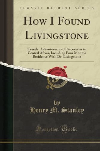 How I Found Livingstone: Travels, Adventures, and Discoveries in Central Africa, Including Four Months Residence With Dr. Livingstone; Henry M. Stanley