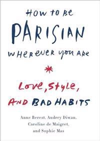 How to be Parisian wherever you are : love, style, and bad habits; Anne Berest; 2014
