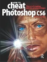 How to Cheat in Photoshop CS6: The art of creating realistic photomontages; Steve Caplin; 2012