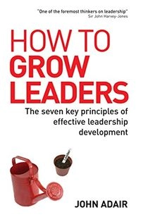 How to Grow Leaders: The Seven Key Principles of Effective Leadership Development; John Adair; 2006