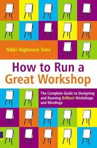 How to run a great workshop : the complete guide to designing and running brilliant workshops and meetings; Nikki Highmore. Sims; 2006